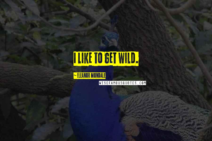 Eleanor Mondale Quotes: I like to get wild.