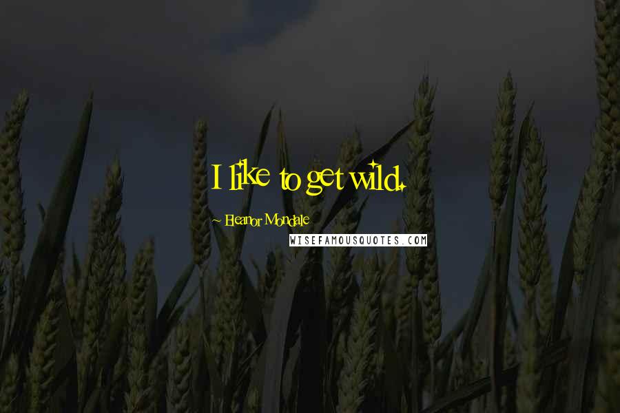 Eleanor Mondale Quotes: I like to get wild.