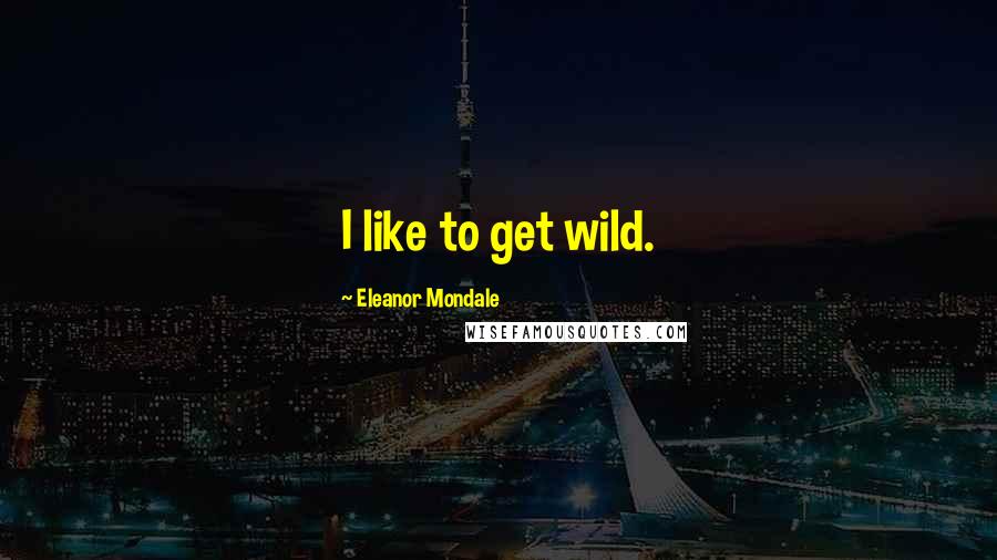 Eleanor Mondale Quotes: I like to get wild.