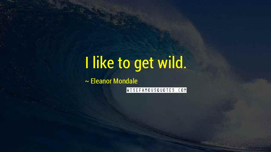 Eleanor Mondale Quotes: I like to get wild.