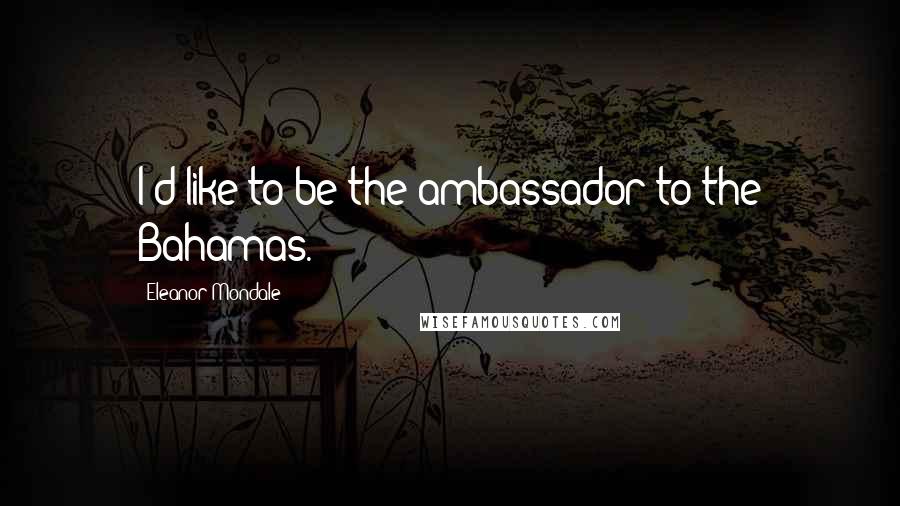 Eleanor Mondale Quotes: I'd like to be the ambassador to the Bahamas.