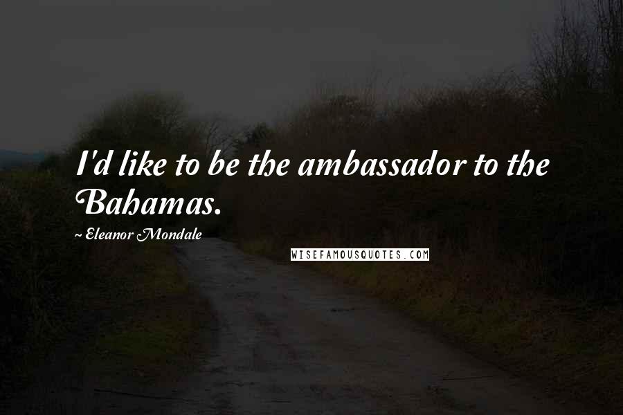 Eleanor Mondale Quotes: I'd like to be the ambassador to the Bahamas.