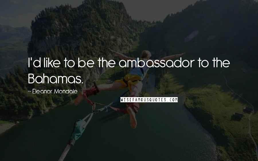 Eleanor Mondale Quotes: I'd like to be the ambassador to the Bahamas.