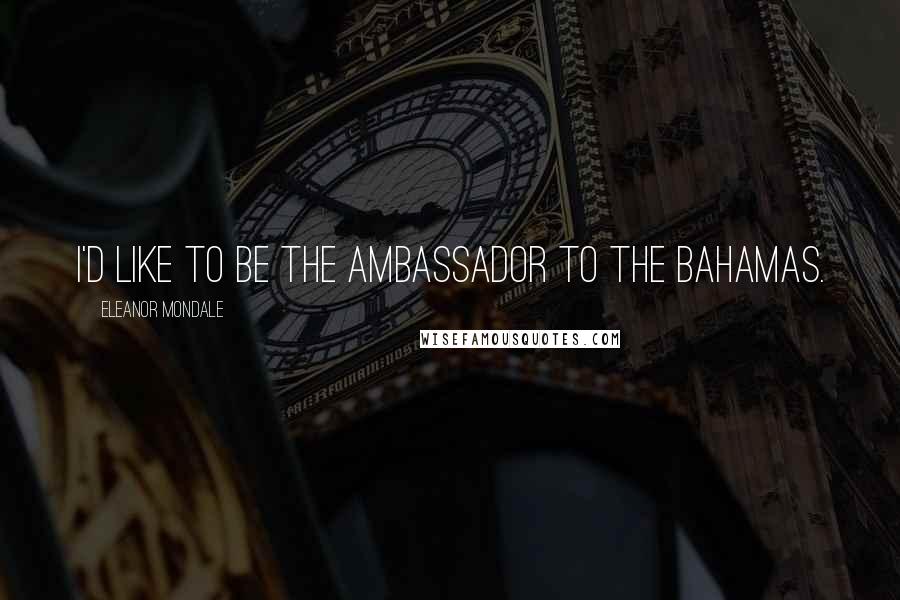 Eleanor Mondale Quotes: I'd like to be the ambassador to the Bahamas.