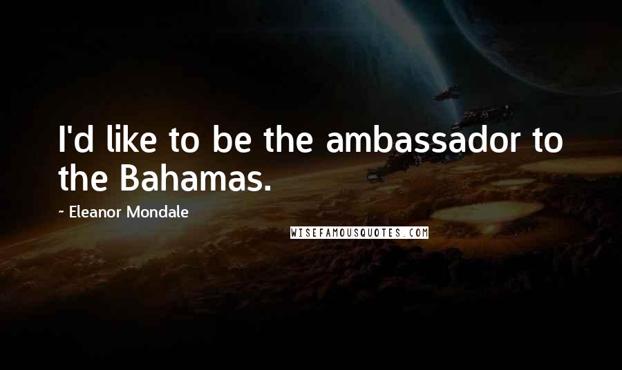 Eleanor Mondale Quotes: I'd like to be the ambassador to the Bahamas.