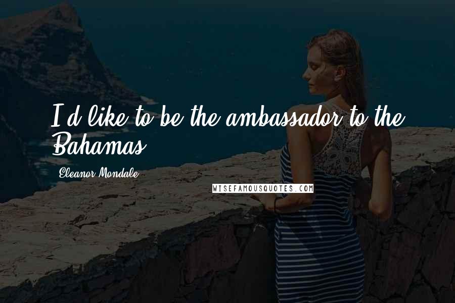 Eleanor Mondale Quotes: I'd like to be the ambassador to the Bahamas.