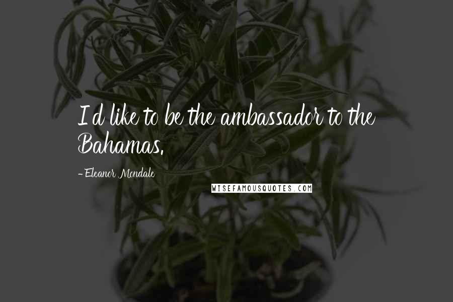 Eleanor Mondale Quotes: I'd like to be the ambassador to the Bahamas.