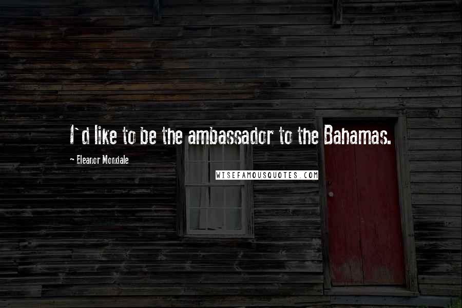 Eleanor Mondale Quotes: I'd like to be the ambassador to the Bahamas.