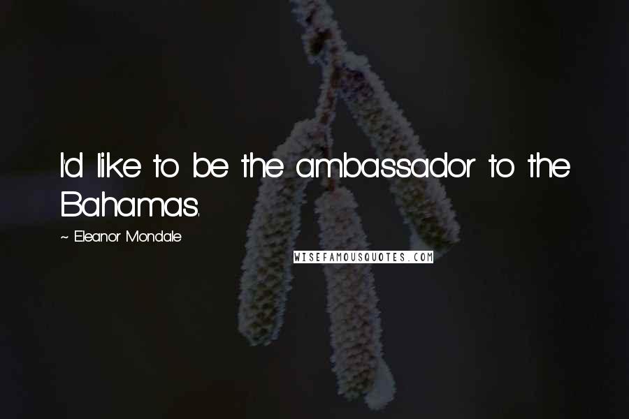 Eleanor Mondale Quotes: I'd like to be the ambassador to the Bahamas.