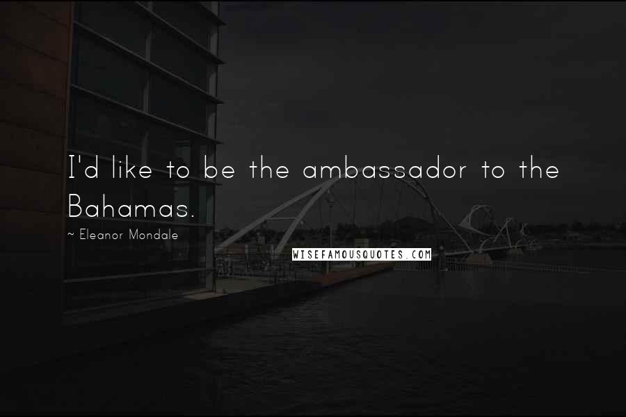 Eleanor Mondale Quotes: I'd like to be the ambassador to the Bahamas.