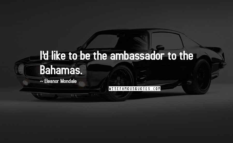 Eleanor Mondale Quotes: I'd like to be the ambassador to the Bahamas.