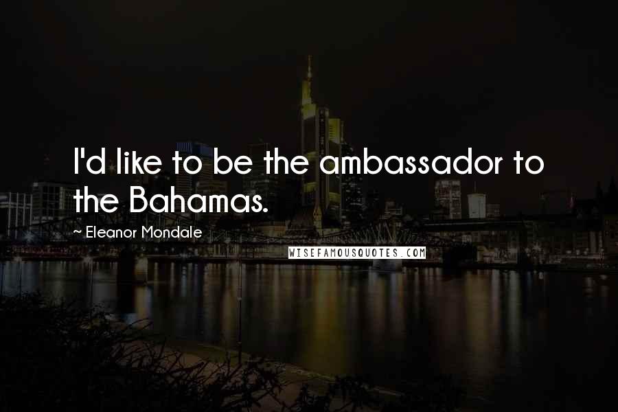 Eleanor Mondale Quotes: I'd like to be the ambassador to the Bahamas.