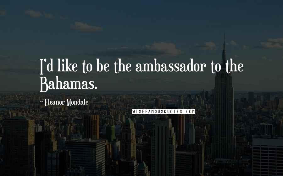 Eleanor Mondale Quotes: I'd like to be the ambassador to the Bahamas.