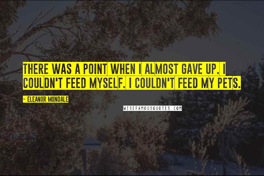 Eleanor Mondale Quotes: There was a point when I almost gave up. I couldn't feed myself. I couldn't feed my pets.