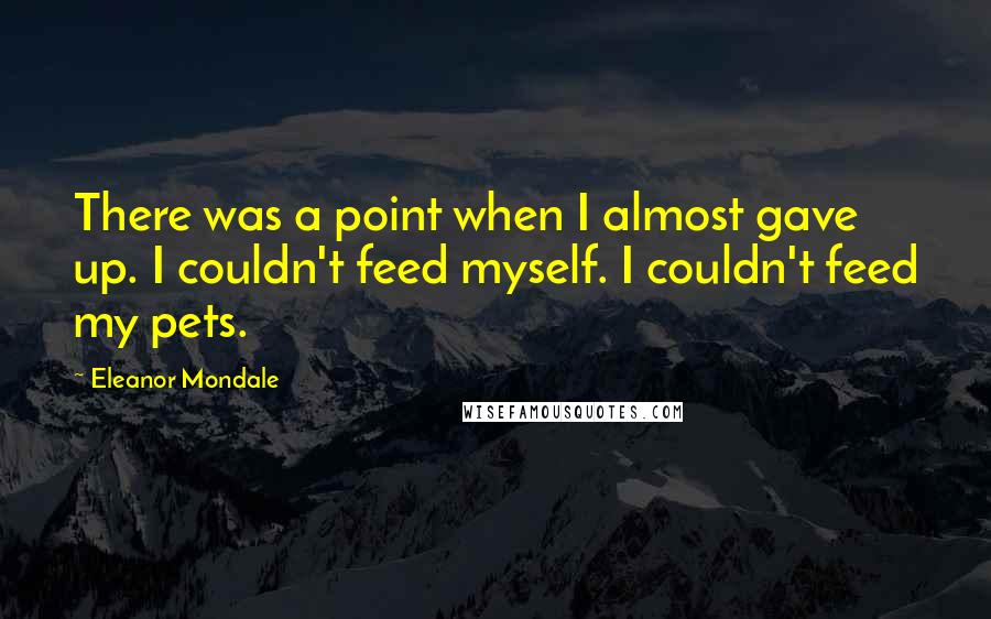 Eleanor Mondale Quotes: There was a point when I almost gave up. I couldn't feed myself. I couldn't feed my pets.