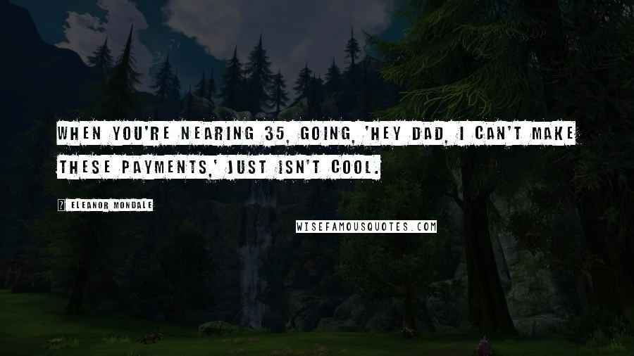 Eleanor Mondale Quotes: When you're nearing 35, going, 'Hey Dad, I can't make these payments,' just isn't cool.