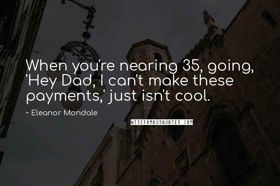 Eleanor Mondale Quotes: When you're nearing 35, going, 'Hey Dad, I can't make these payments,' just isn't cool.