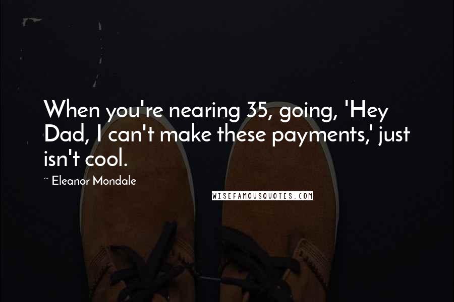 Eleanor Mondale Quotes: When you're nearing 35, going, 'Hey Dad, I can't make these payments,' just isn't cool.