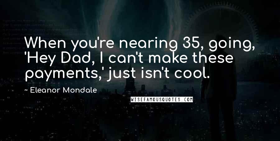 Eleanor Mondale Quotes: When you're nearing 35, going, 'Hey Dad, I can't make these payments,' just isn't cool.