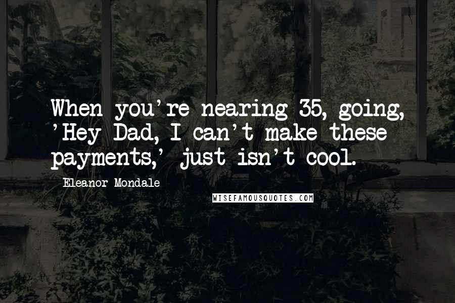 Eleanor Mondale Quotes: When you're nearing 35, going, 'Hey Dad, I can't make these payments,' just isn't cool.