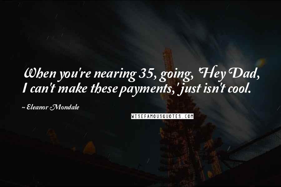 Eleanor Mondale Quotes: When you're nearing 35, going, 'Hey Dad, I can't make these payments,' just isn't cool.