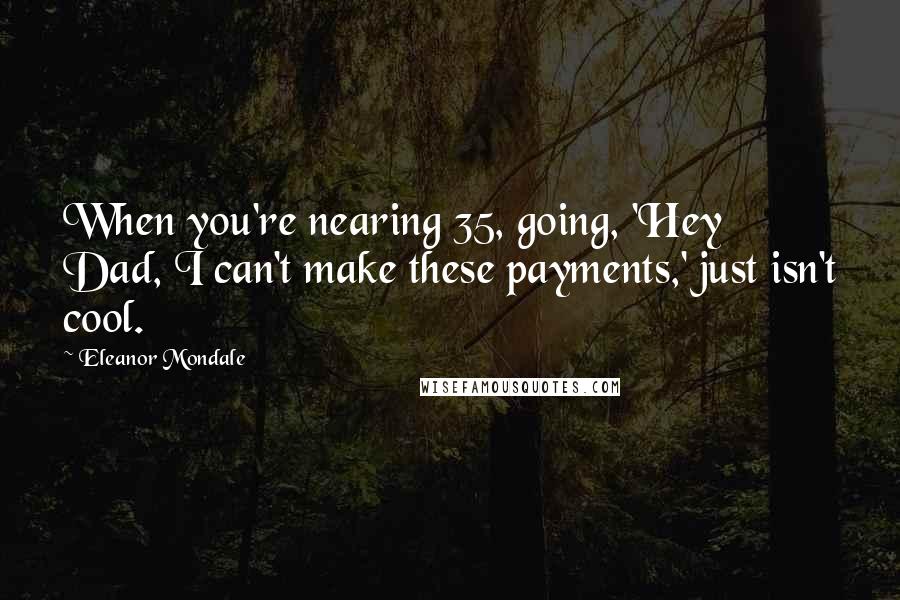 Eleanor Mondale Quotes: When you're nearing 35, going, 'Hey Dad, I can't make these payments,' just isn't cool.