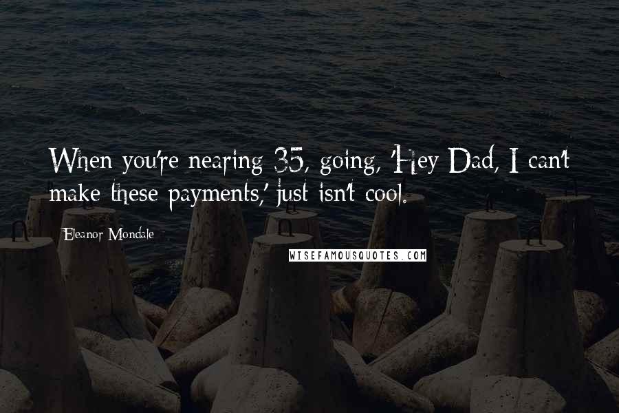 Eleanor Mondale Quotes: When you're nearing 35, going, 'Hey Dad, I can't make these payments,' just isn't cool.