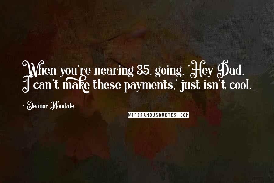 Eleanor Mondale Quotes: When you're nearing 35, going, 'Hey Dad, I can't make these payments,' just isn't cool.