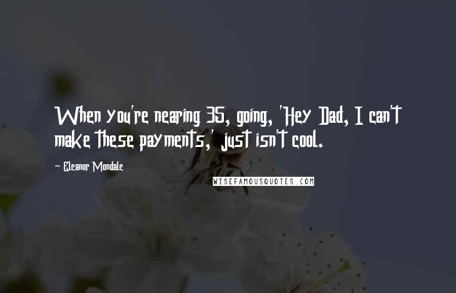 Eleanor Mondale Quotes: When you're nearing 35, going, 'Hey Dad, I can't make these payments,' just isn't cool.