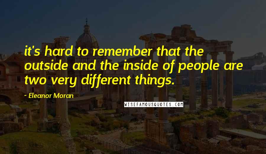 Eleanor Moran Quotes: it's hard to remember that the outside and the inside of people are two very different things.