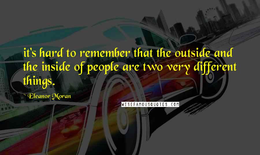 Eleanor Moran Quotes: it's hard to remember that the outside and the inside of people are two very different things.