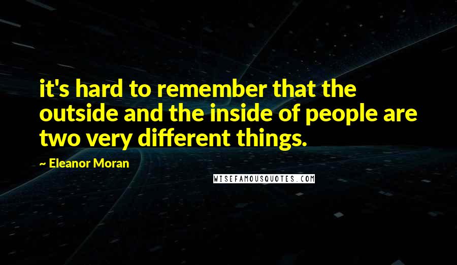 Eleanor Moran Quotes: it's hard to remember that the outside and the inside of people are two very different things.