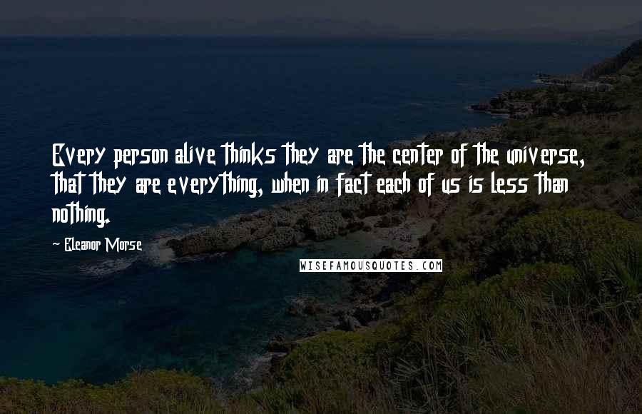 Eleanor Morse Quotes: Every person alive thinks they are the center of the universe, that they are everything, when in fact each of us is less than nothing.