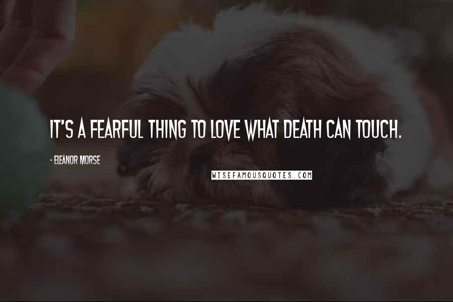 Eleanor Morse Quotes: It's a fearful thing to love what death can touch.