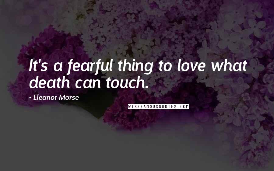 Eleanor Morse Quotes: It's a fearful thing to love what death can touch.