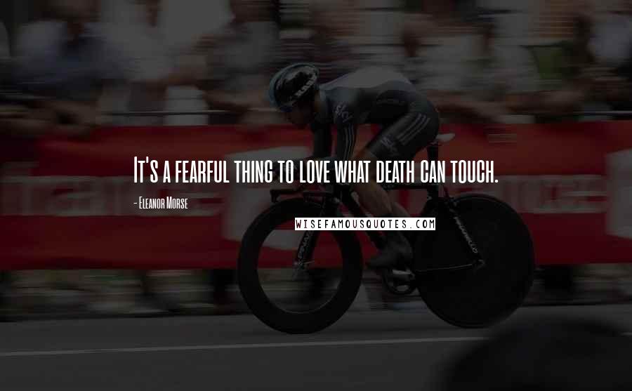 Eleanor Morse Quotes: It's a fearful thing to love what death can touch.