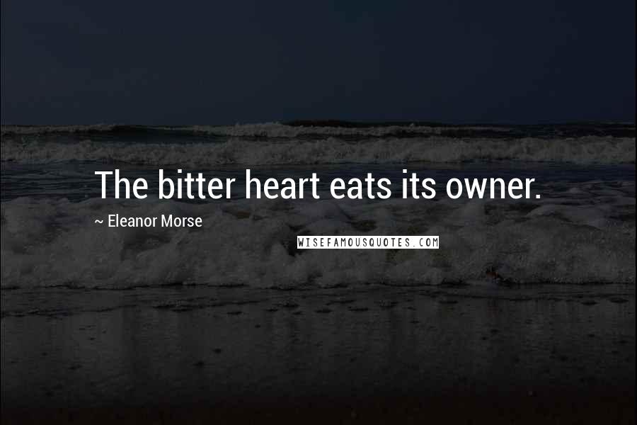 Eleanor Morse Quotes: The bitter heart eats its owner.