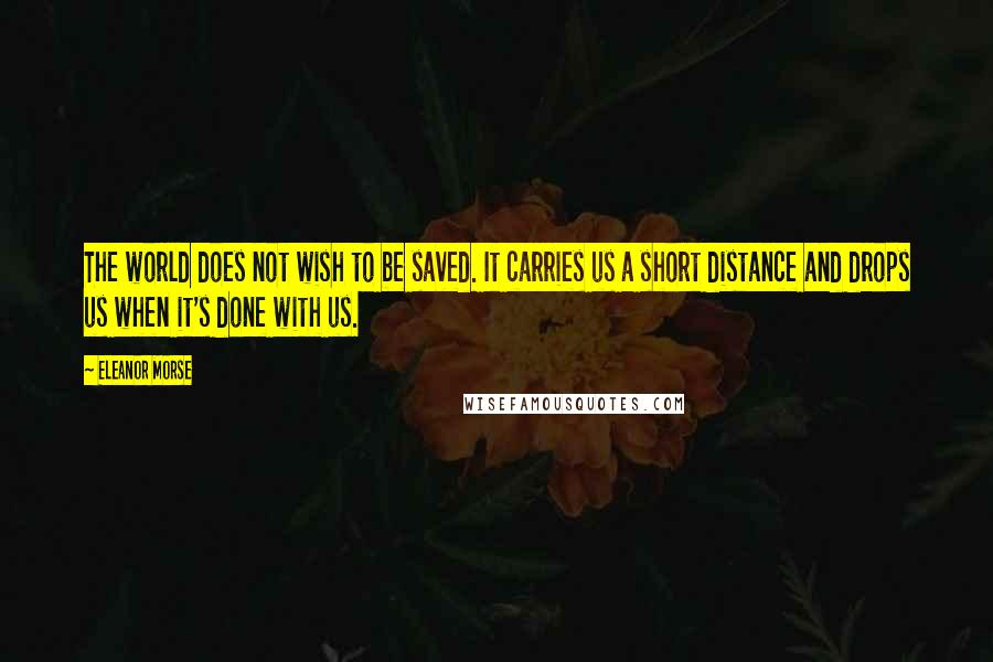 Eleanor Morse Quotes: The world does not wish to be saved. It carries us a short distance and drops us when it's done with us.