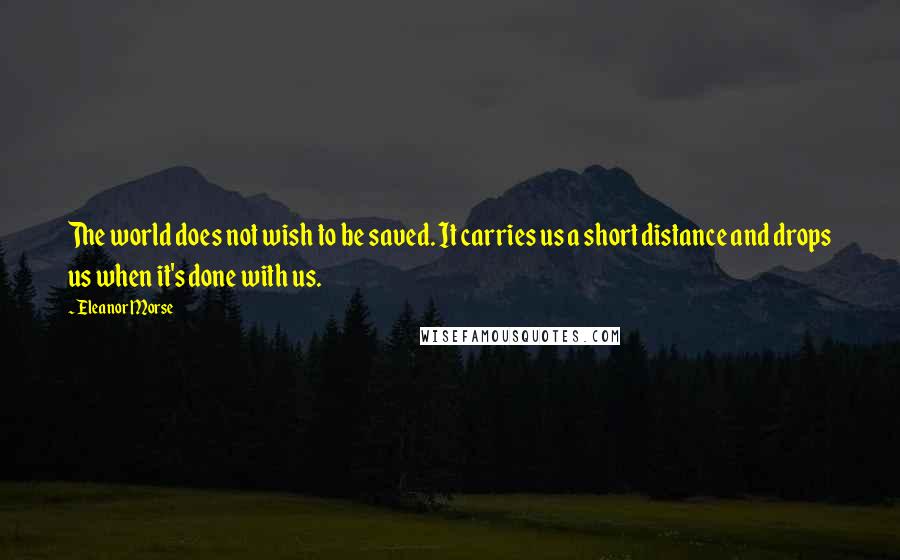 Eleanor Morse Quotes: The world does not wish to be saved. It carries us a short distance and drops us when it's done with us.