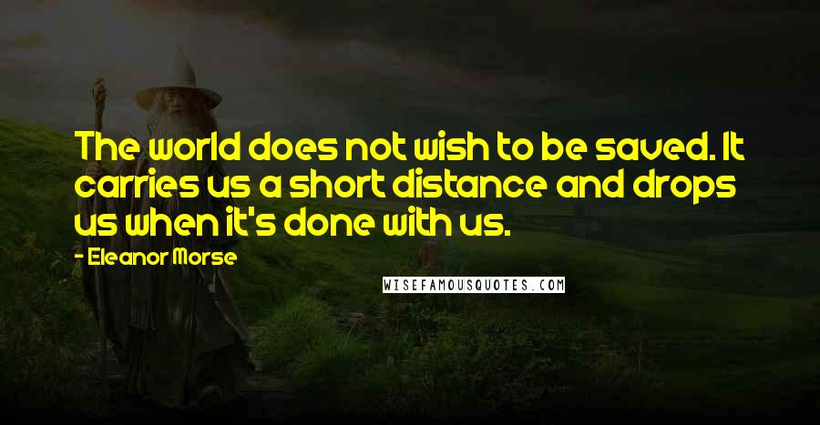 Eleanor Morse Quotes: The world does not wish to be saved. It carries us a short distance and drops us when it's done with us.