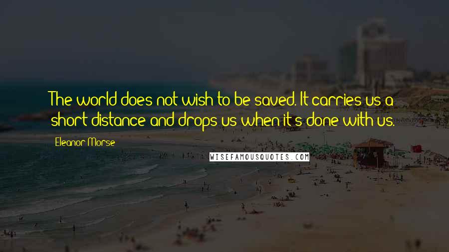 Eleanor Morse Quotes: The world does not wish to be saved. It carries us a short distance and drops us when it's done with us.