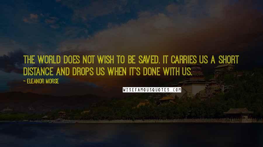 Eleanor Morse Quotes: The world does not wish to be saved. It carries us a short distance and drops us when it's done with us.