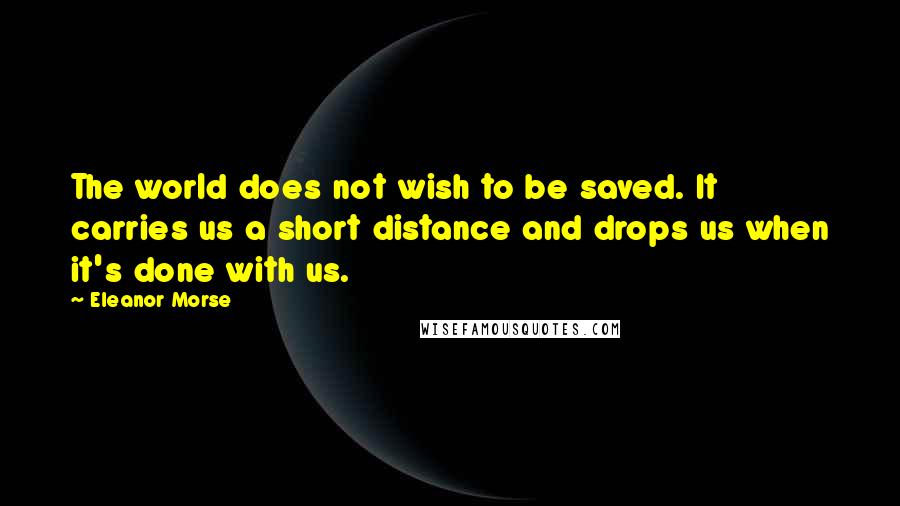 Eleanor Morse Quotes: The world does not wish to be saved. It carries us a short distance and drops us when it's done with us.