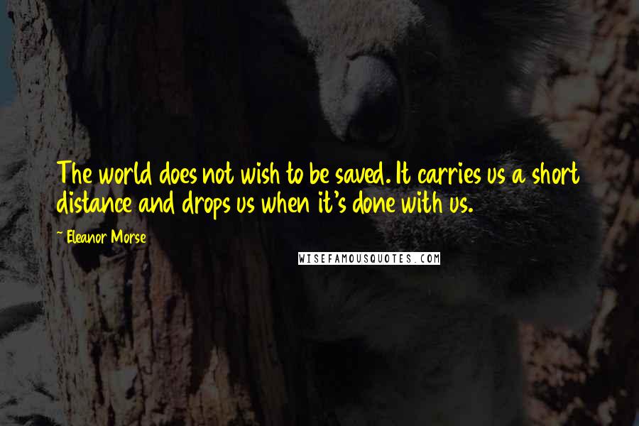 Eleanor Morse Quotes: The world does not wish to be saved. It carries us a short distance and drops us when it's done with us.