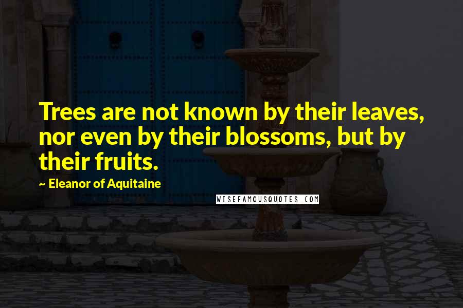 Eleanor Of Aquitaine Quotes: Trees are not known by their leaves, nor even by their blossoms, but by their fruits.