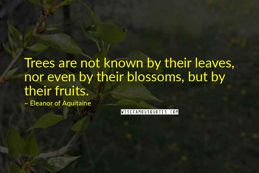 Eleanor Of Aquitaine Quotes: Trees are not known by their leaves, nor even by their blossoms, but by their fruits.