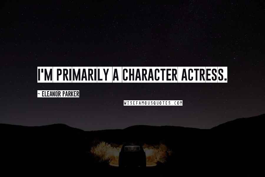 Eleanor Parker Quotes: I'm primarily a character actress.