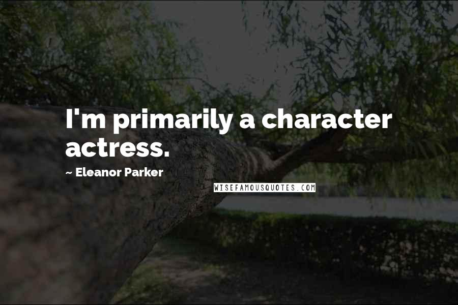 Eleanor Parker Quotes: I'm primarily a character actress.