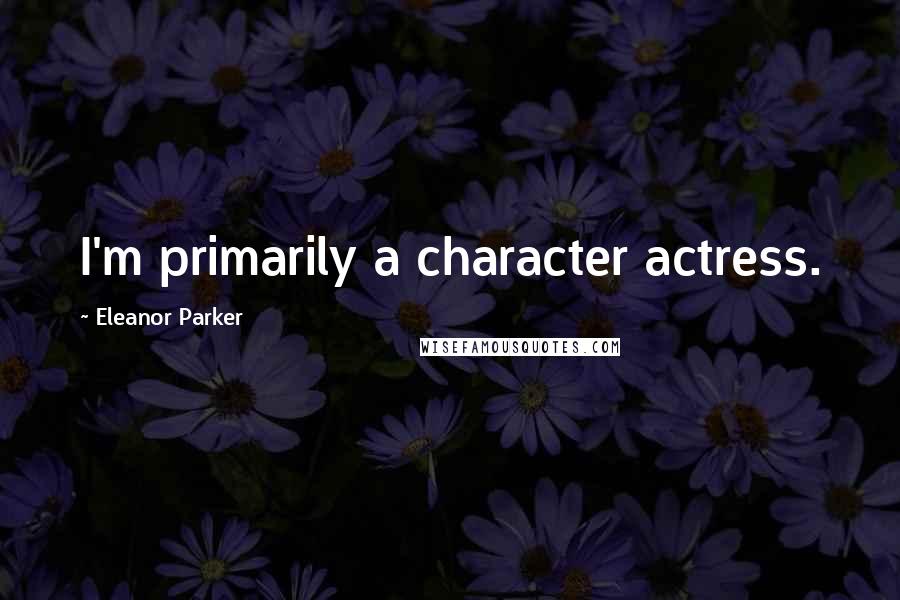 Eleanor Parker Quotes: I'm primarily a character actress.