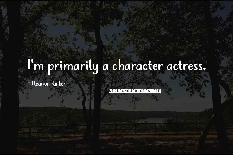 Eleanor Parker Quotes: I'm primarily a character actress.